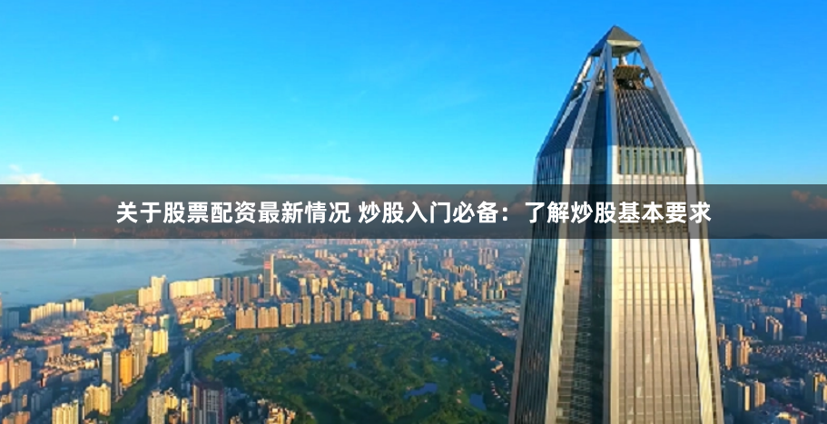 关于股票配资最新情况 炒股入门必备:了解炒股基本要求