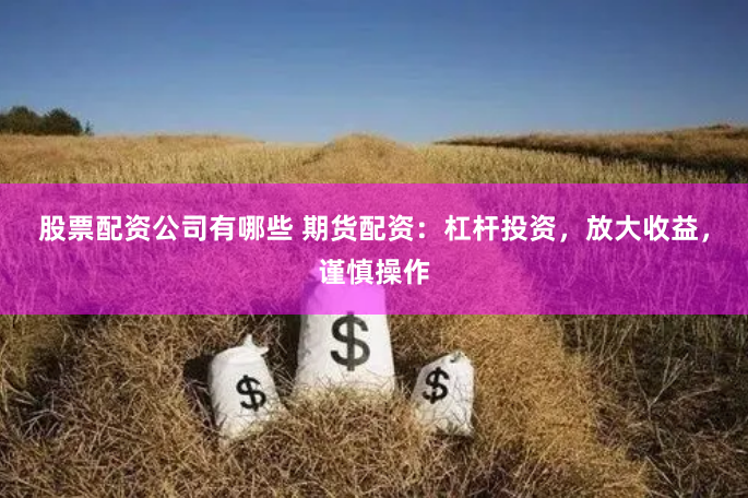 股票配资公司有哪些 期货配资：杠杆投资，放大收益，谨慎操作