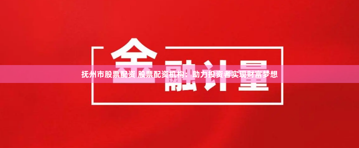 抚州市股票配资 股票配资机构：助力投资者实现财富梦想