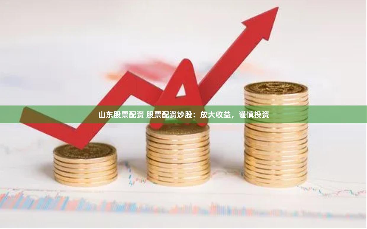 山东股票配资 股票配资炒股：放大收益，谨慎投资