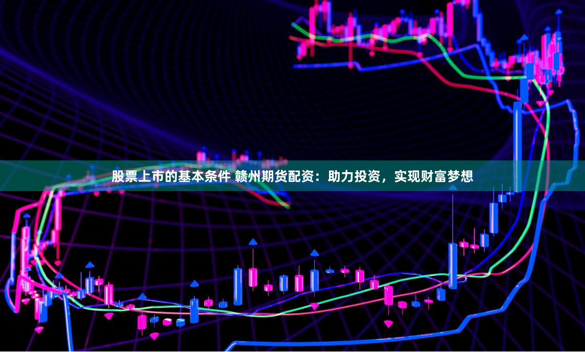 股票上市的基本条件 赣州期货配资：助力投资，实现财富梦想