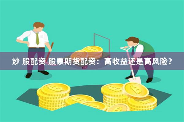炒 股配资 股票期货配资：高收益还是高风险？