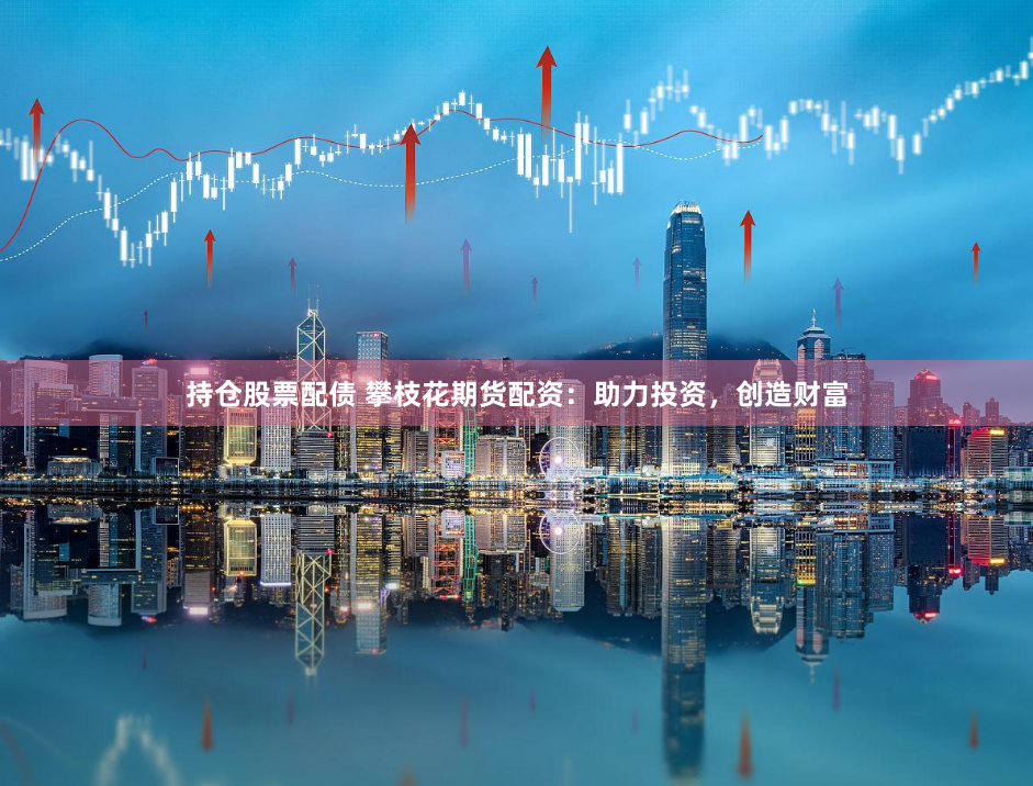 持仓股票配债 攀枝花期货配资：助力投资，创造财富