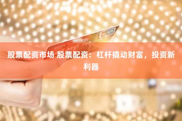 股票配资市场 股票配资：杠杆撬动财富，投资新利器