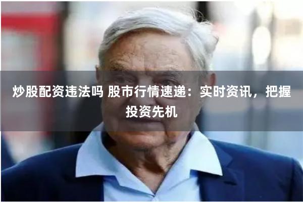 炒股配资违法吗 股市行情速递：实时资讯，把握投资先机