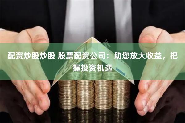 配资炒股炒股 股票配资公司：助您放大收益，把握投资机遇