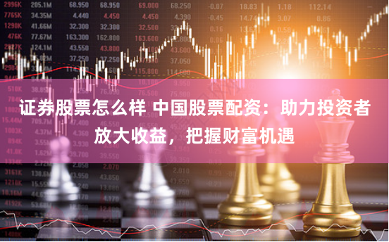 证券股票怎么样 中国股票配资：助力投资者放大收益，把握财富机遇
