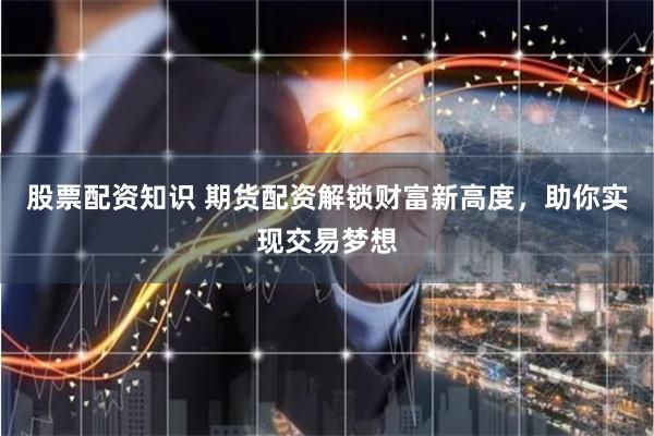 股票配资知识 期货配资解锁财富新高度，助你实现交易梦想