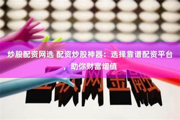 炒股配资网选 配资炒股神器：选择靠谱配资平台，助你财富增值