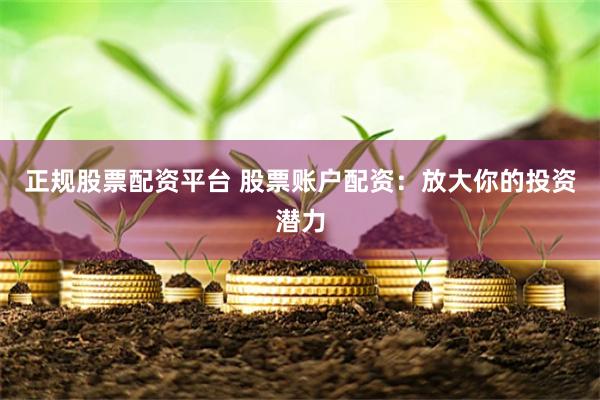 正规股票配资平台 股票账户配资：放大你的投资潜力