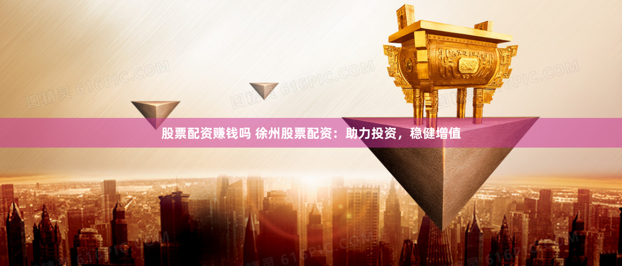 股票配资赚钱吗 徐州股票配资：助力投资，稳健增值