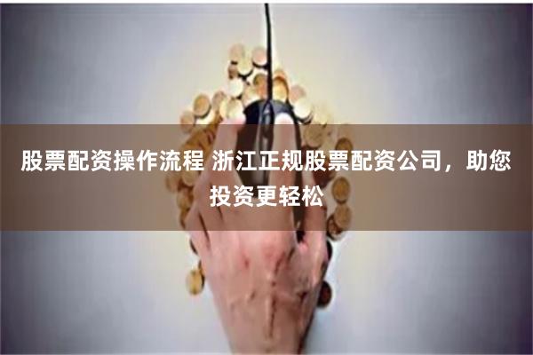 股票配资操作流程 浙江正规股票配资公司，助您投资更轻松