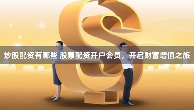 炒股配资有哪些 股票配资开户会员，开启财富增值之旅