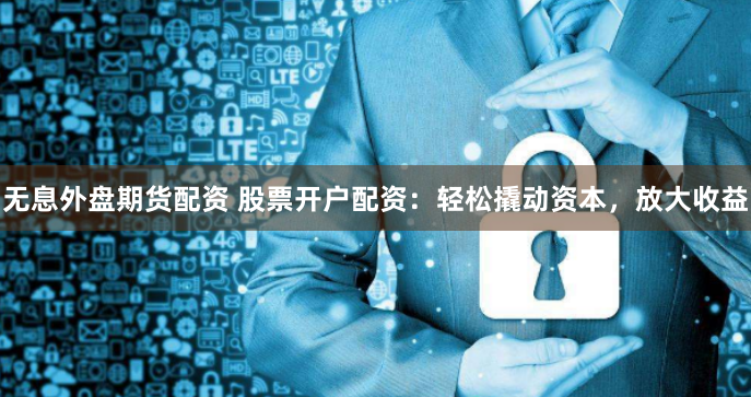无息外盘期货配资 股票开户配资：轻松撬动资本，放大收益