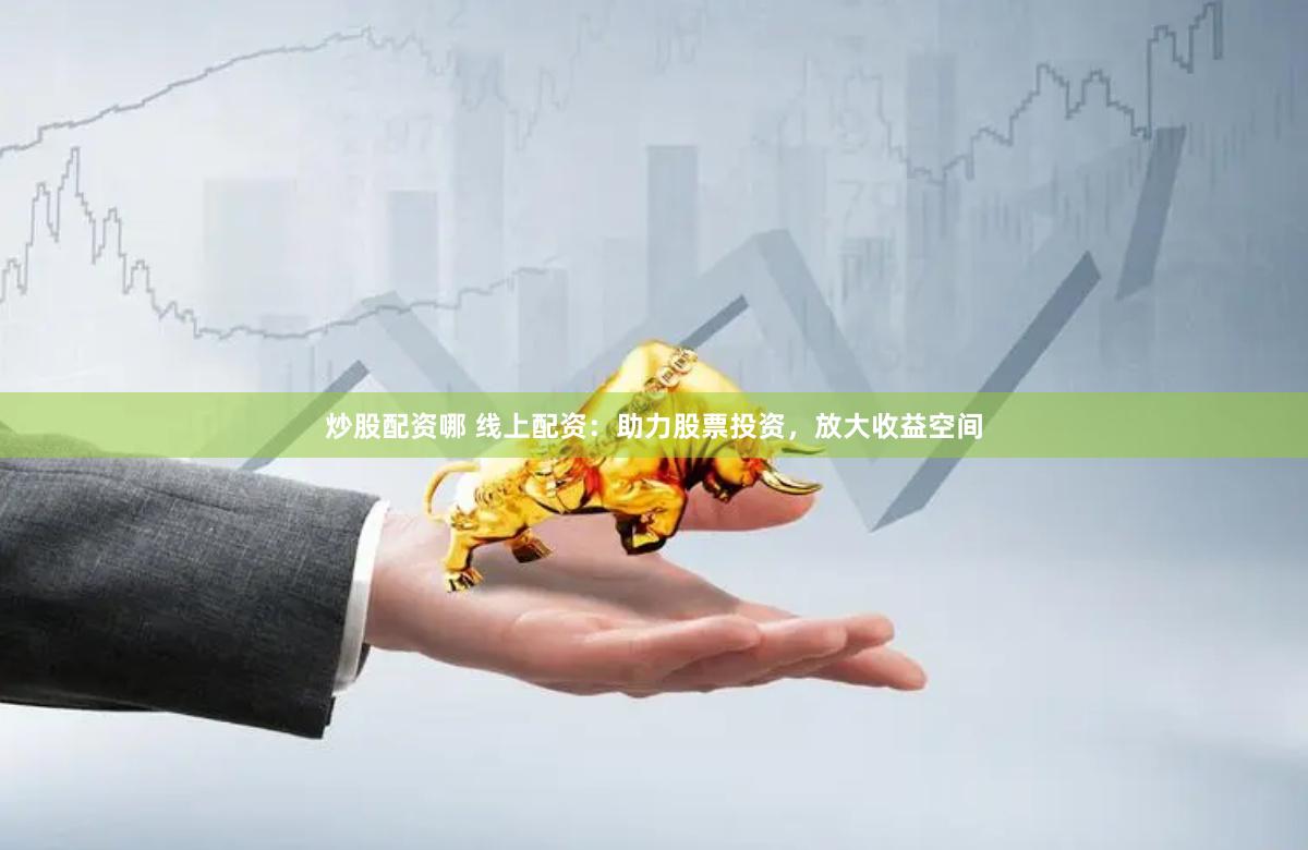 炒股配资哪 线上配资：助力股票投资，放大收益空间