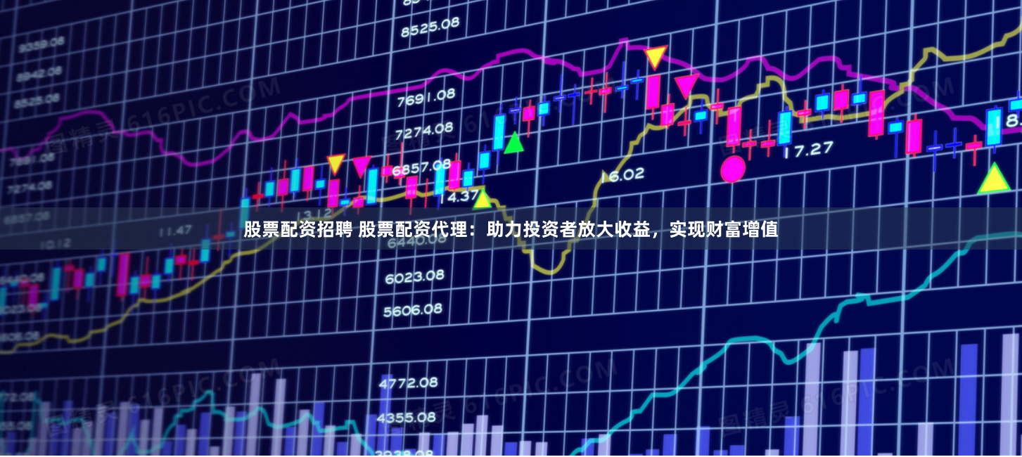 股票配资招聘 股票配资代理：助力投资者放大收益，实现财富增值