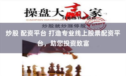 炒股 配资平台 打造专业线上股票配资平台，助您投资致富