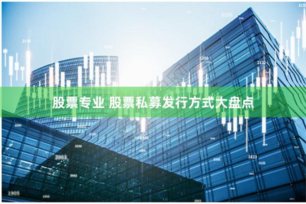股票专业 股票私募发行方式大盘点