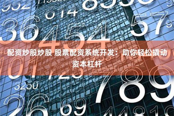 配资炒股炒股 股票配资系统开发：助你轻松撬动资本杠杆