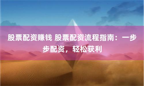 股票配资赚钱 股票配资流程指南：一步步配资，轻松获利