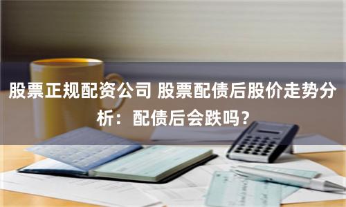 股票正规配资公司 股票配债后股价走势分析：配债后会跌吗？