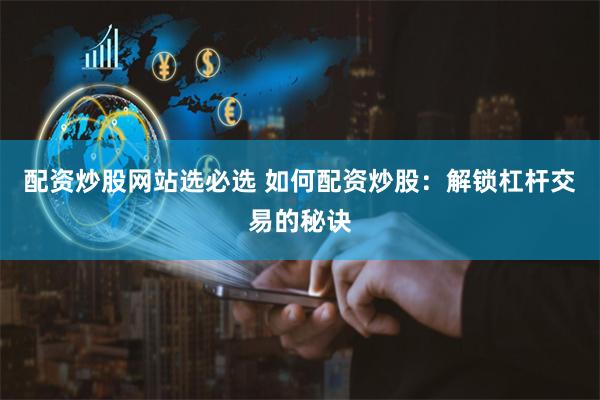 配资炒股网站选必选 如何配资炒股：解锁杠杆交易的秘诀
