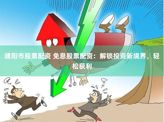 建阳市股票配资 免息股票配资：解锁投资新境界，轻松获利
