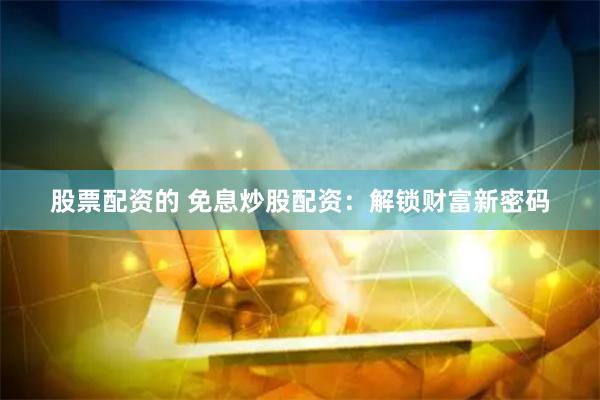 股票配资的 免息炒股配资：解锁财富新密码