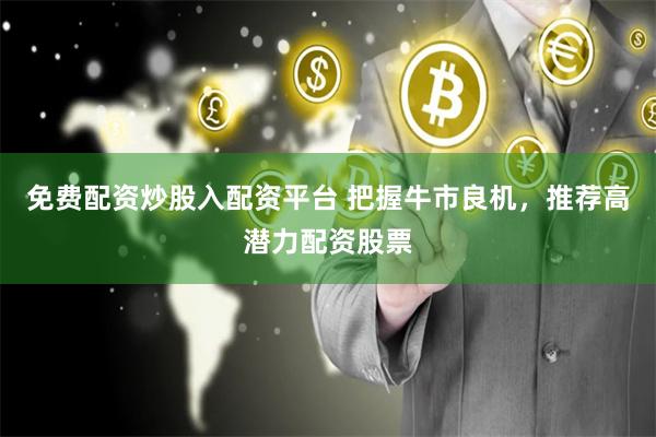 免费配资炒股入配资平台 把握牛市良机，推荐高潜力配资股票
