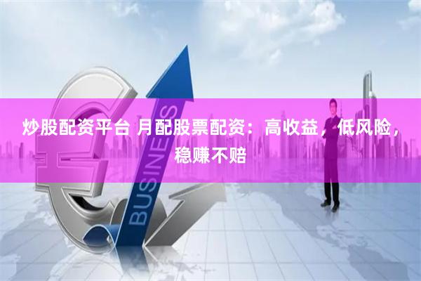 炒股配资平台 月配股票配资：高收益，低风险，稳赚不赔