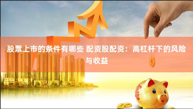 股票上市的条件有哪些 配资股配资:高杠杆下的风险与收益