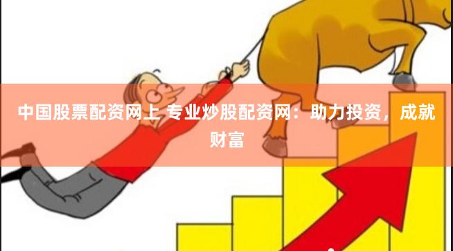 中国股票配资网上 专业炒股配资网：助力投资，成就财富