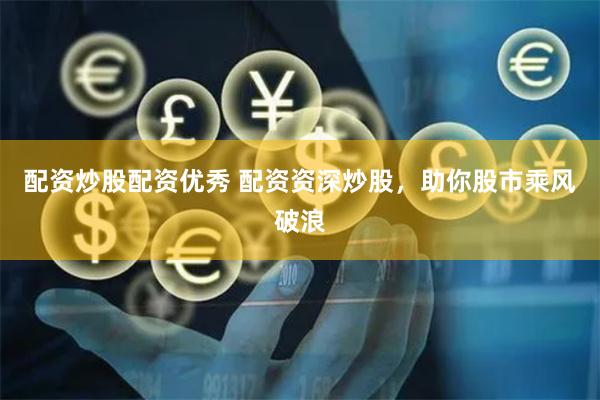 配资炒股配资优秀 配资资深炒股，助你股市乘风破浪