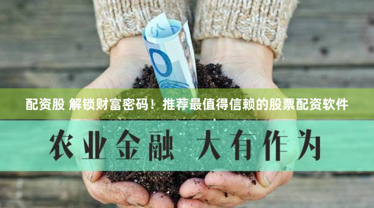 配资股 解锁财富密码！推荐最值得信赖的股票配资软件