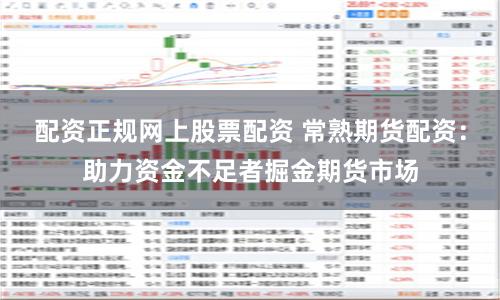 配资正规网上股票配资 常熟期货配资:助力资金不足者掘金期货市场