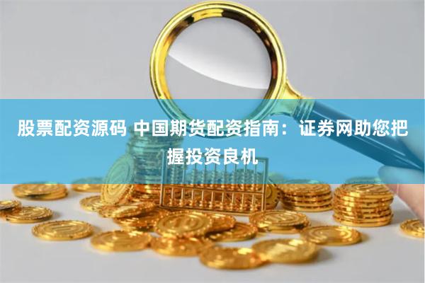 股票配资源码 中国期货配资指南:证券网助您把握投资良机