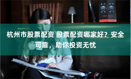 杭州市股票配资 股票配资哪家好?安全可靠,助你投资无忧
