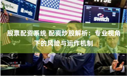 股票配资系统 配资炒股解析：专业视角下的风险与运作机制