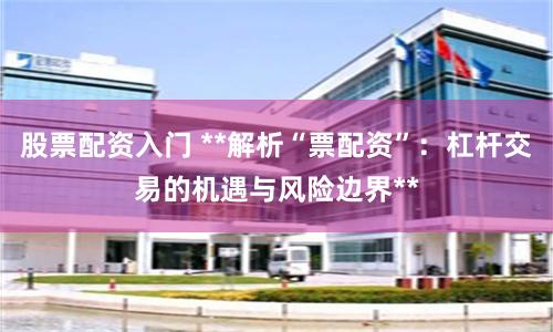 股票配资入门 **解析“票配资”：杠杆交易的机遇与风险边界**