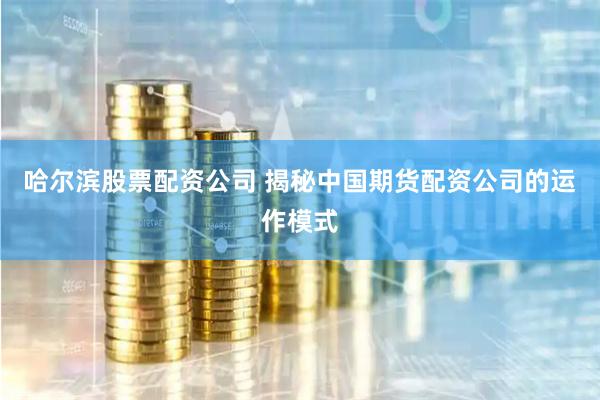 哈尔滨股票配资公司 揭秘中国期货配资公司的运作模式