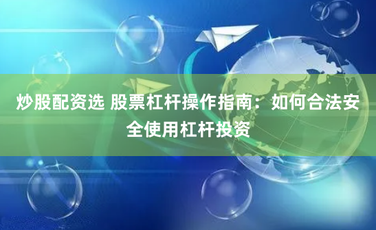 炒股配资选 股票杠杆操作指南：如何合法安全使用杠杆投资