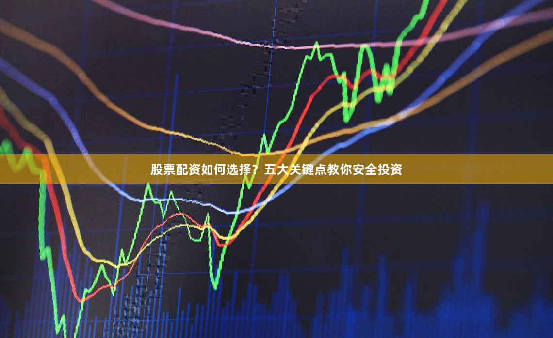 股票配资如何选择？五大关键点教你安全投资