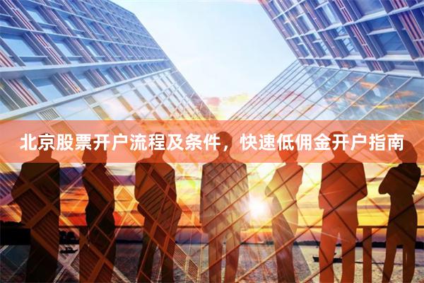北京股票开户流程及条件，快速低佣金开户指南