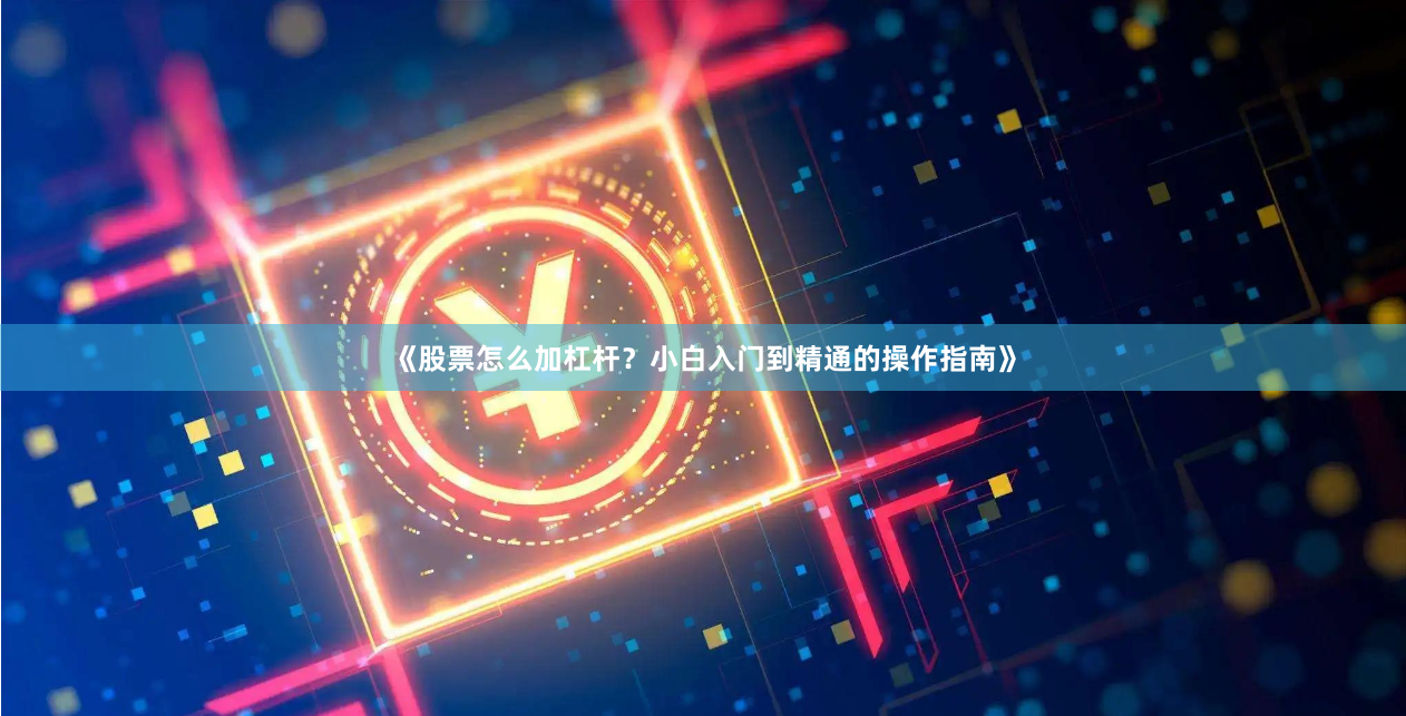 《股票怎么加杠杆？小白入门到精通的操作指南》