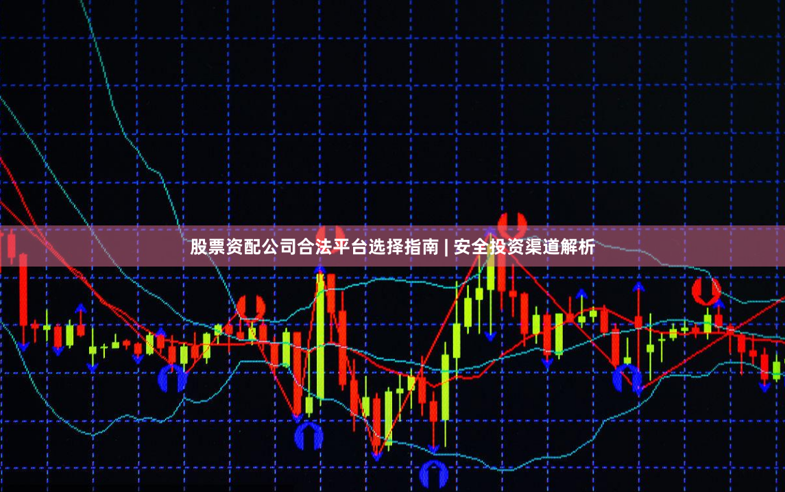 股票资配公司合法平台选择指南 | 安全投资渠道解析