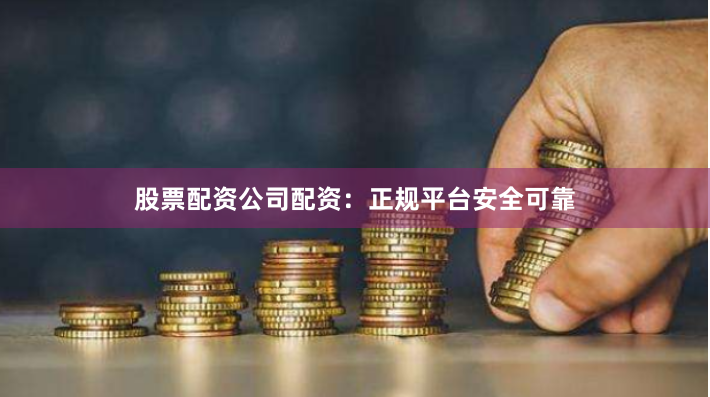 股票配资公司配资：正规平台安全可靠