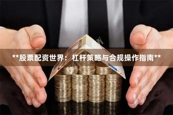 **股票配资世界：杠杆策略与合规操作指南**