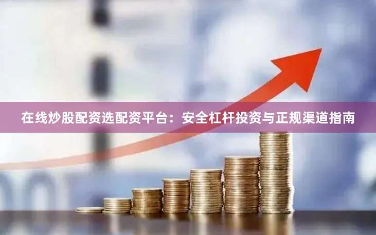 在线炒股配资选配资平台：安全杠杆投资与正规渠道指南
