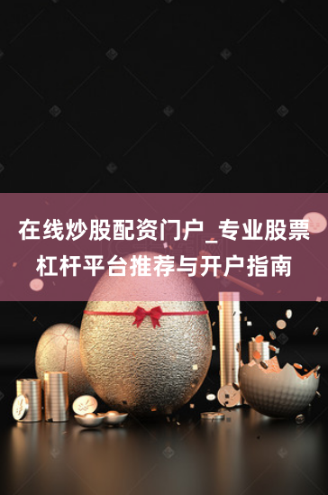 在线炒股配资门户_专业股票杠杆平台推荐与开户指南