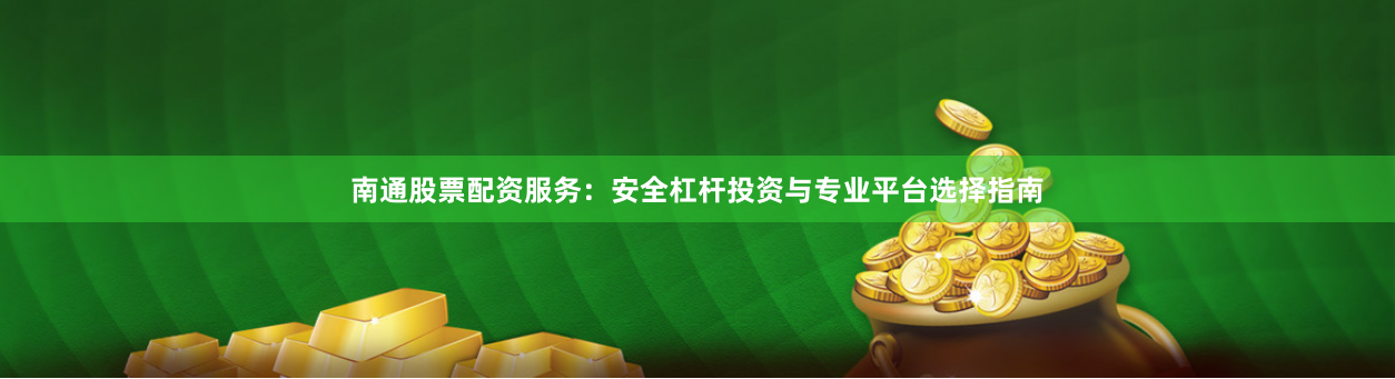 南通股票配资服务：安全杠杆投资与专业平台选择指南